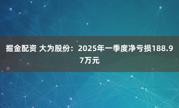 掘金配资 大为股份：2025年一季度净亏损188.97万元