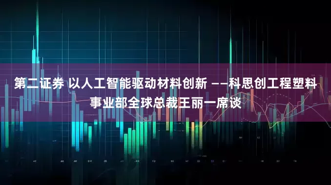 第二证券 以人工智能驱动材料创新 ——科思创工程塑料事业部全球总裁王丽一席谈