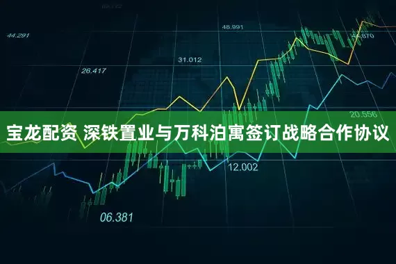 宝龙配资 深铁置业与万科泊寓签订战略合作协议