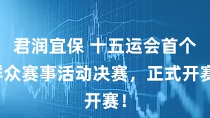 君润宜保 十五运会首个群众赛事活动决赛，正式开赛！