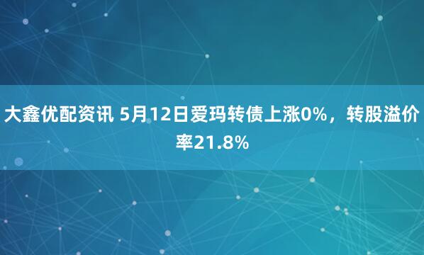 大鑫优配资讯 5月12日爱玛转债上涨0%，转股溢价率21.8%