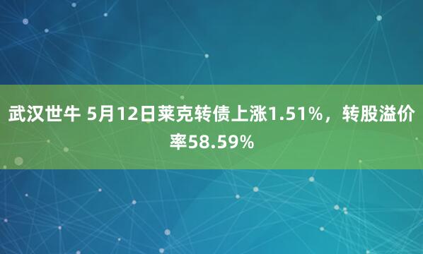武汉世牛 5月12日莱克转债上涨1.51%，转股溢价率58.59%