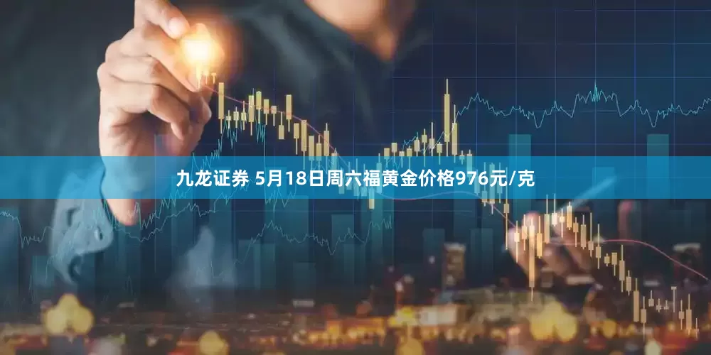 九龙证券 5月18日周六福黄金价格976元/克