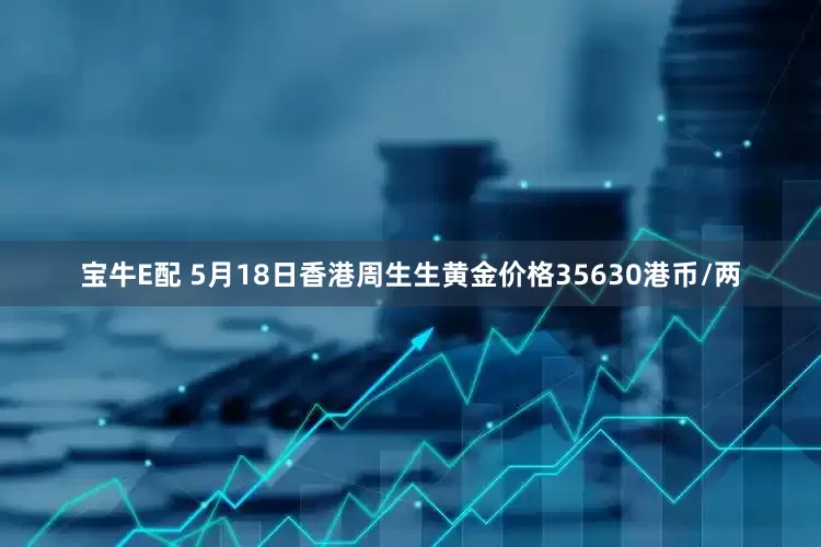 宝牛E配 5月18日香港周生生黄金价格35630港币/两