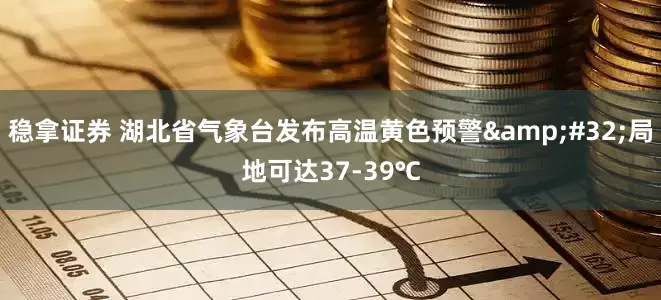 稳拿证券 湖北省气象台发布高温黄色预警 局地可达37-39℃