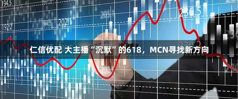 仁信优配 大主播“沉默”的618，MCN寻找新方向
