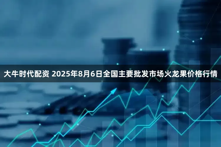 大牛时代配资 2025年8月6日全国主要批发市场火龙果价格行情