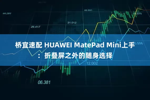 桥宜速配 HUAWEI MatePad Mini上手：折叠屏之外的随身选择