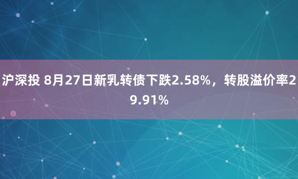 沪深投 8月27日新乳转债下跌2.58%，转股溢价率29.91%