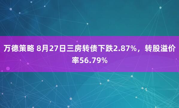 万德策略 8月27日三房转债下跌2.87%，转股溢价率56.79%
