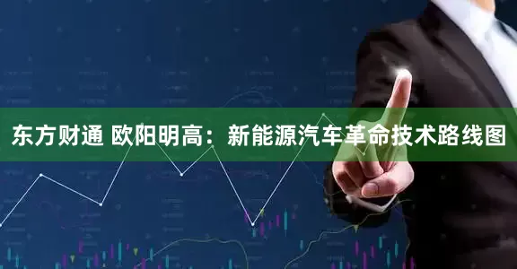 东方财通 欧阳明高：新能源汽车革命技术路线图