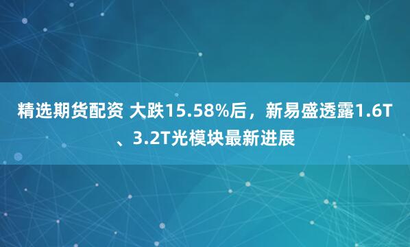精选期货配资 大跌15.58%后，新易盛透露1.6T、3.2T光模块最新进展