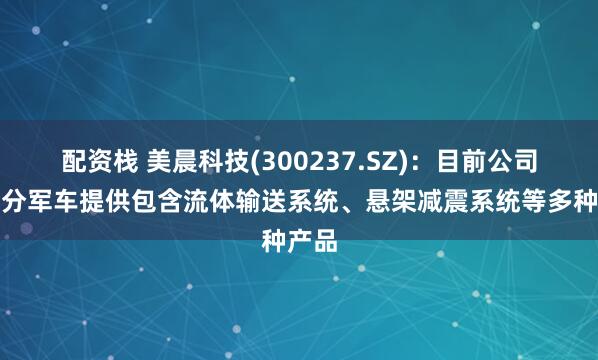配资栈 美晨科技(300237.SZ)：目前公司为部分军车提供包含流体输送系统、悬架减震系统等多种产品