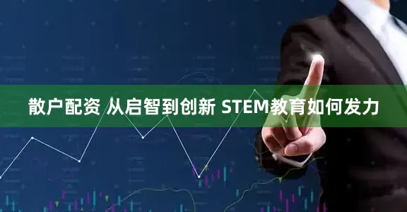散户配资 从启智到创新 STEM教育如何发力