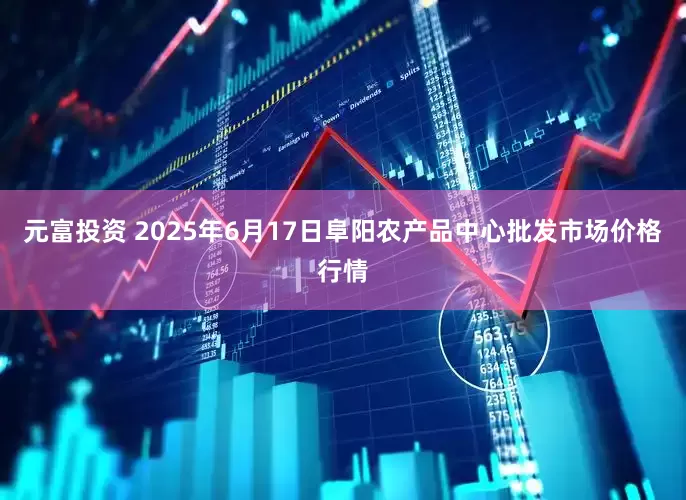 元富投资 2025年6月17日阜阳农产品中心批发市场价格行情
