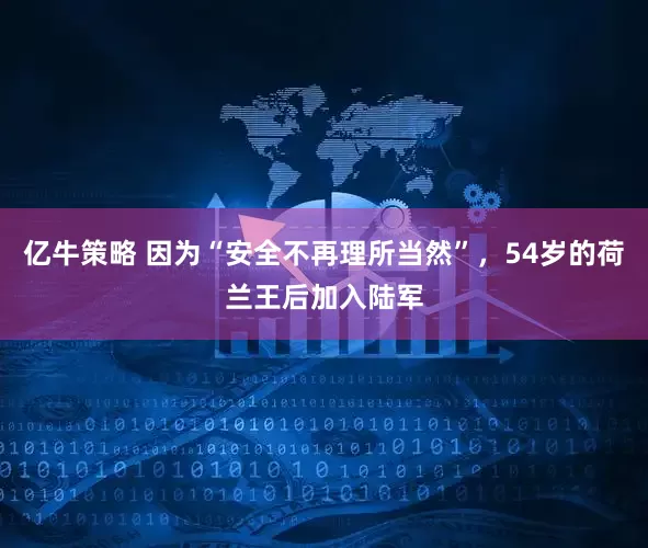 亿牛策略 因为“安全不再理所当然”，54岁的荷兰王后加入陆军