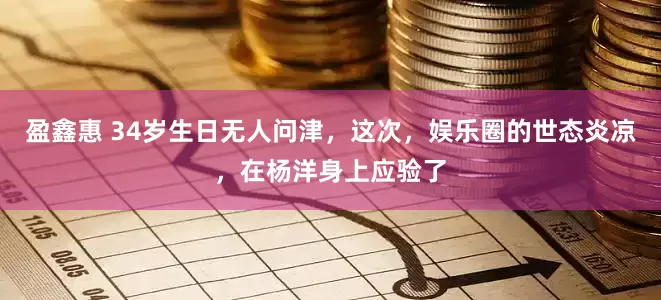 盈鑫惠 34岁生日无人问津，这次，娱乐圈的世态炎凉，在杨洋身上应验了