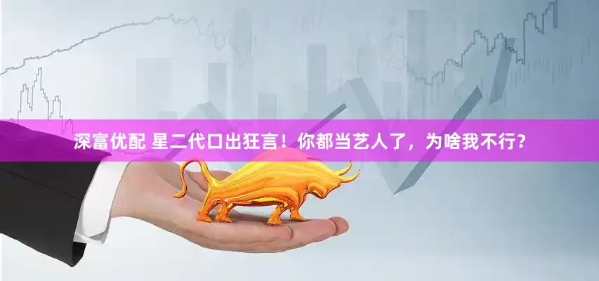 深富优配 星二代口出狂言！你都当艺人了，为啥我不行？