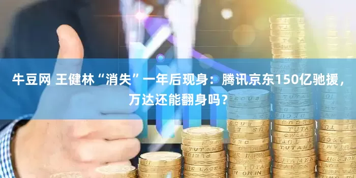 牛豆网 王健林“消失”一年后现身：腾讯京东150亿驰援，万达还能翻身吗？