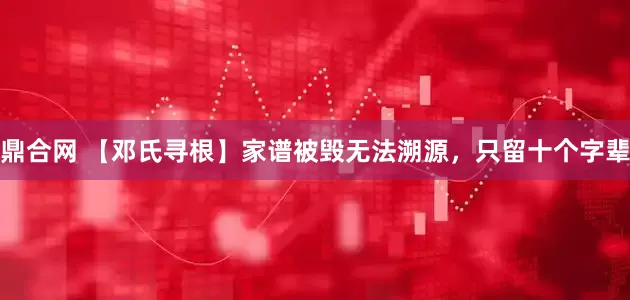 鼎合网 【邓氏寻根】家谱被毁无法溯源，只留十个字辈
