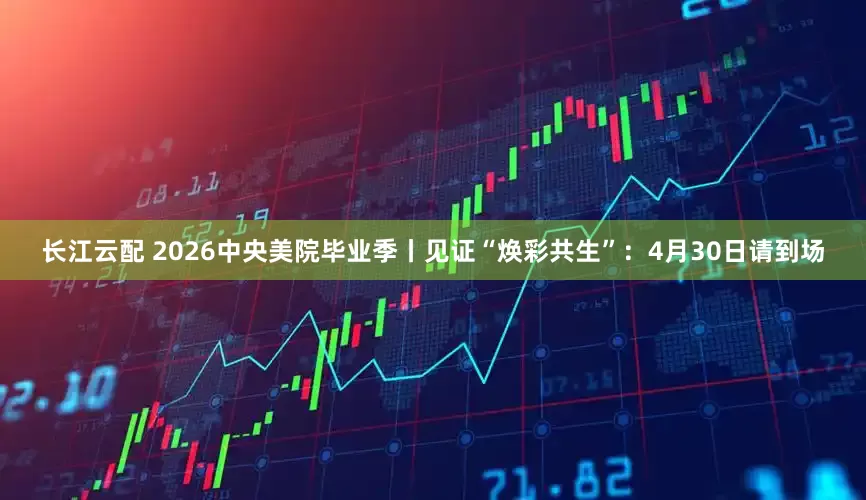 长江云配 2026中央美院毕业季丨见证“焕彩共生”：4月30日请到场